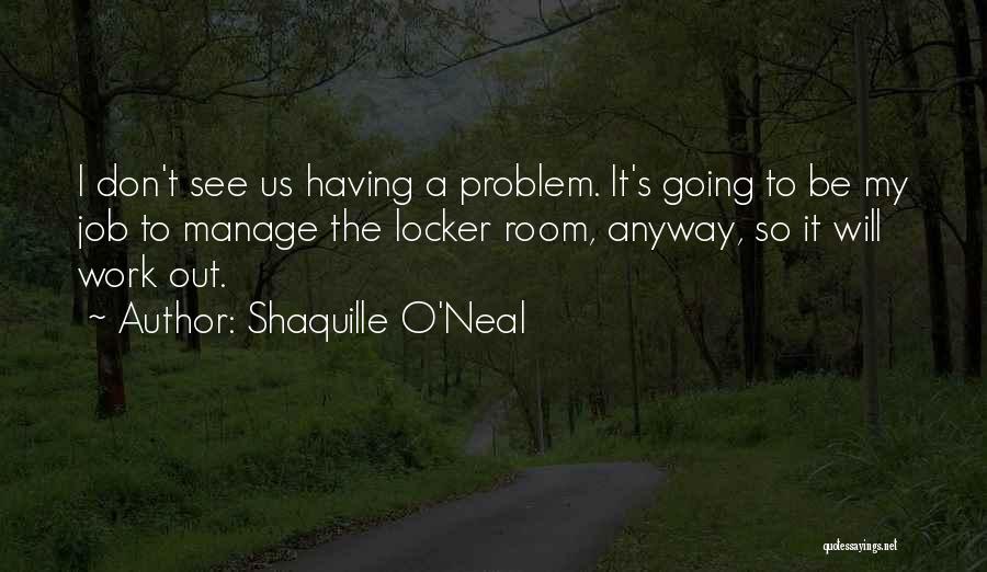 Shaquille O'Neal Quotes: I Don't See Us Having A Problem. It's Going To Be My Job To Manage The Locker Room, Anyway, So