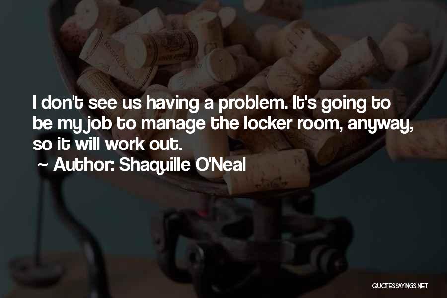 Shaquille O'Neal Quotes: I Don't See Us Having A Problem. It's Going To Be My Job To Manage The Locker Room, Anyway, So