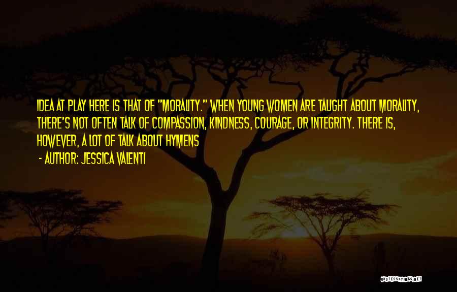 Jessica Valenti Quotes: Idea At Play Here Is That Of Morality. When Young Women Are Taught About Morality, There's Not Often Talk Of