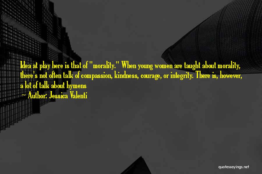 Jessica Valenti Quotes: Idea At Play Here Is That Of Morality. When Young Women Are Taught About Morality, There's Not Often Talk Of