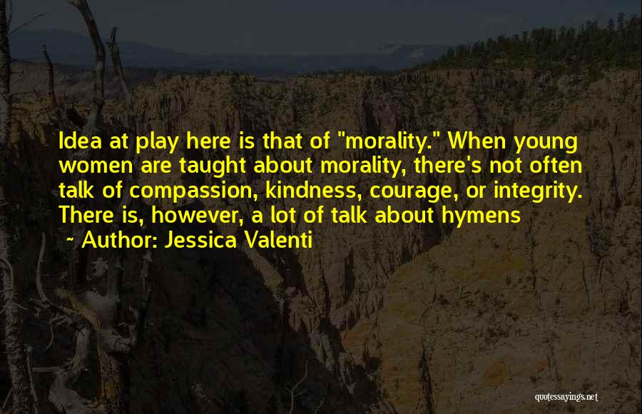 Jessica Valenti Quotes: Idea At Play Here Is That Of Morality. When Young Women Are Taught About Morality, There's Not Often Talk Of