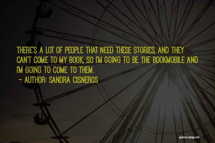 Sandra Cisneros Quotes: There's A Lot Of People That Need These Stories, And They Can't Come To My Book, So I'm Going To