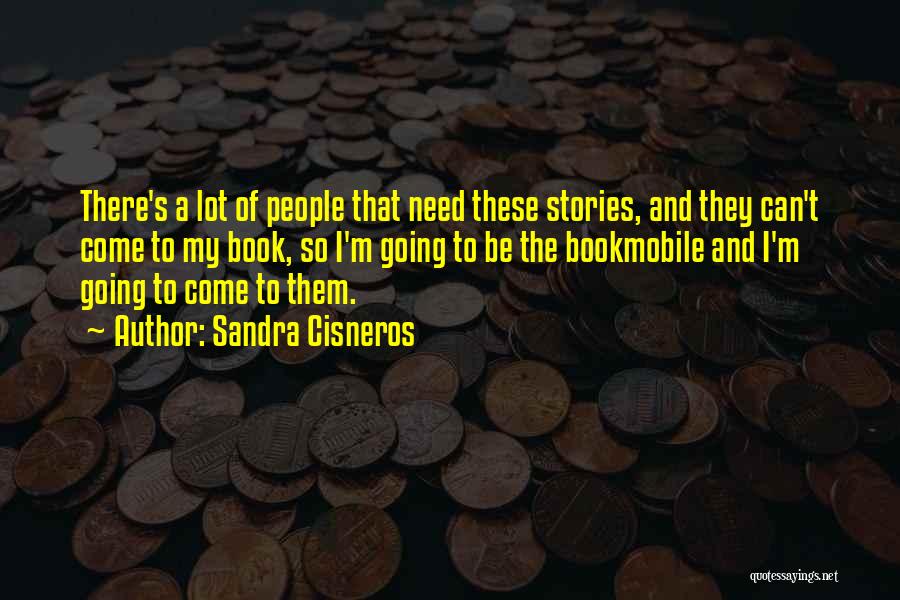Sandra Cisneros Quotes: There's A Lot Of People That Need These Stories, And They Can't Come To My Book, So I'm Going To