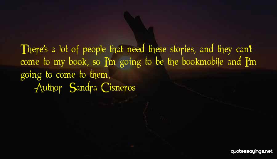 Sandra Cisneros Quotes: There's A Lot Of People That Need These Stories, And They Can't Come To My Book, So I'm Going To