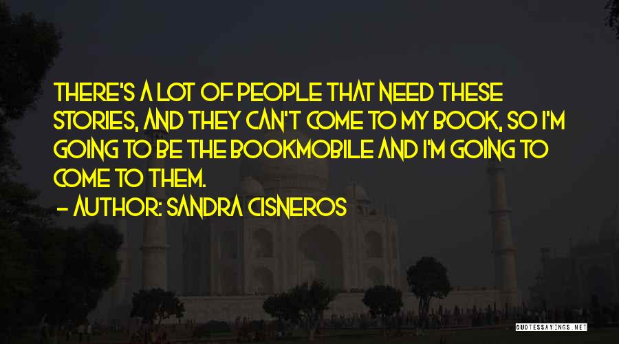 Sandra Cisneros Quotes: There's A Lot Of People That Need These Stories, And They Can't Come To My Book, So I'm Going To