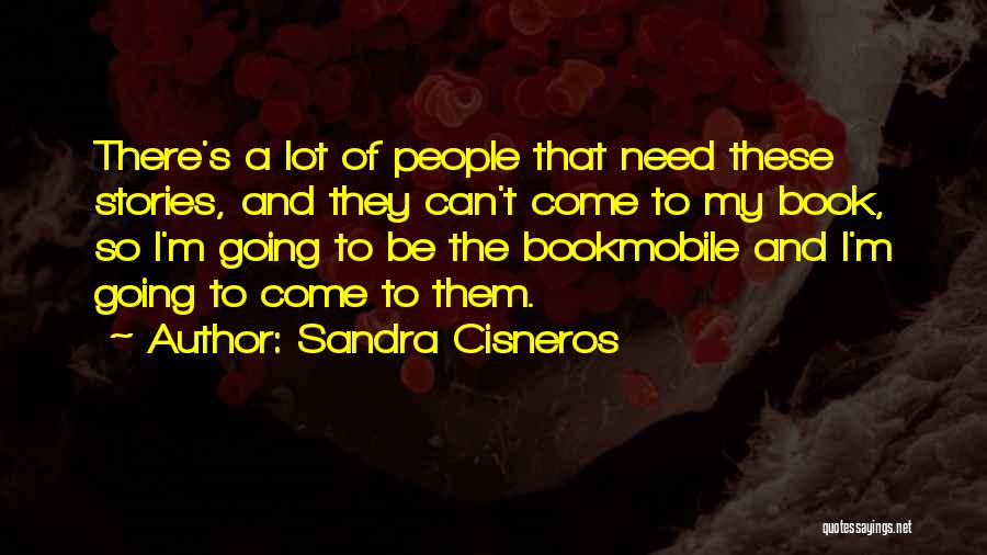Sandra Cisneros Quotes: There's A Lot Of People That Need These Stories, And They Can't Come To My Book, So I'm Going To