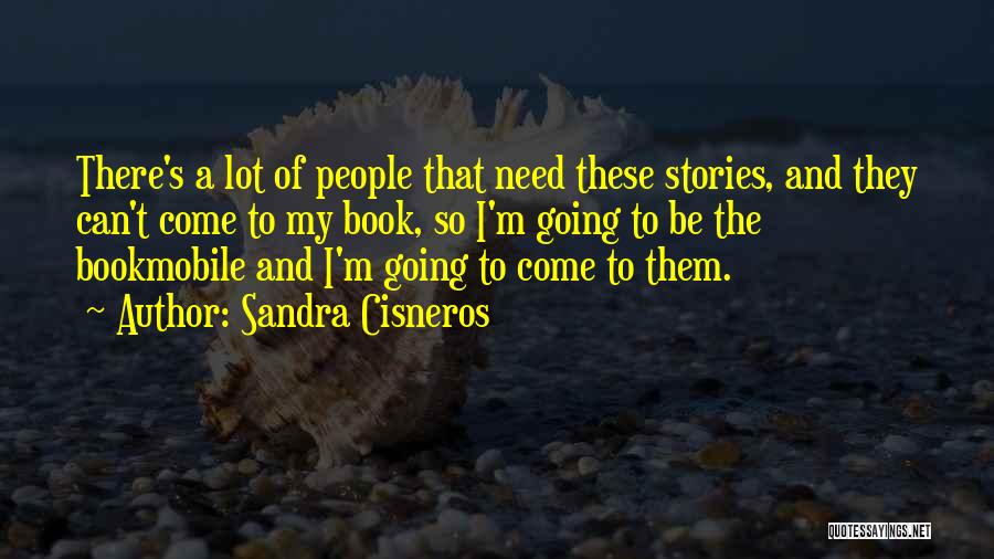 Sandra Cisneros Quotes: There's A Lot Of People That Need These Stories, And They Can't Come To My Book, So I'm Going To