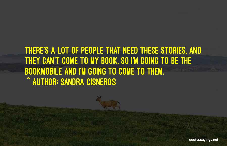 Sandra Cisneros Quotes: There's A Lot Of People That Need These Stories, And They Can't Come To My Book, So I'm Going To