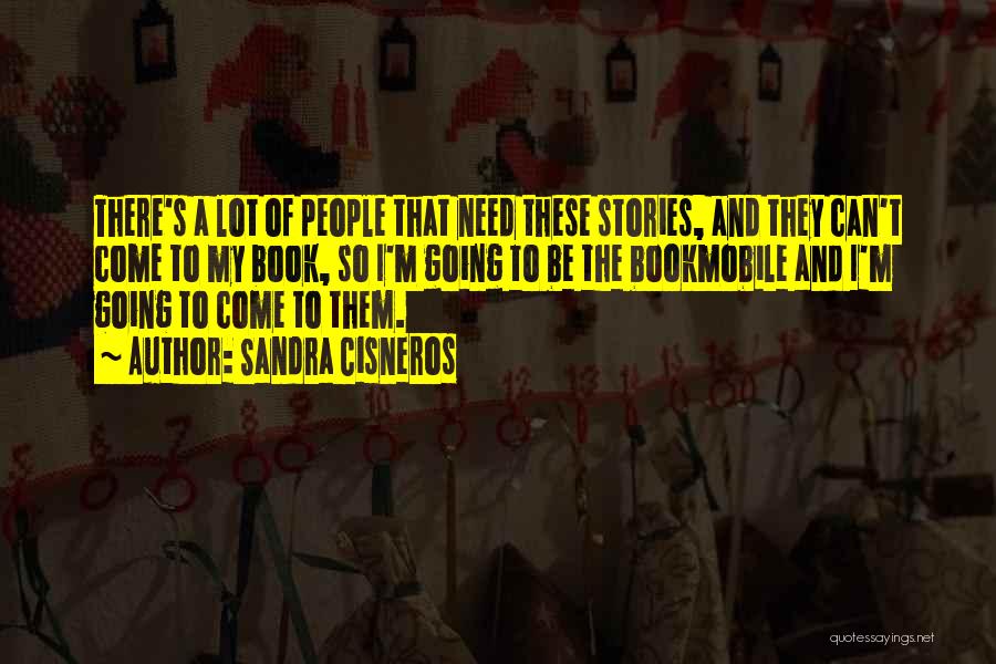 Sandra Cisneros Quotes: There's A Lot Of People That Need These Stories, And They Can't Come To My Book, So I'm Going To