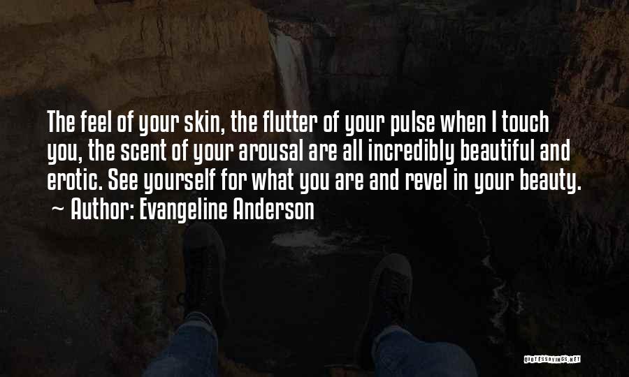 Evangeline Anderson Quotes: The Feel Of Your Skin, The Flutter Of Your Pulse When I Touch You, The Scent Of Your Arousal Are