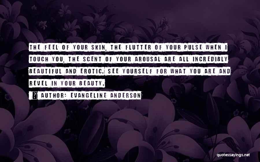 Evangeline Anderson Quotes: The Feel Of Your Skin, The Flutter Of Your Pulse When I Touch You, The Scent Of Your Arousal Are