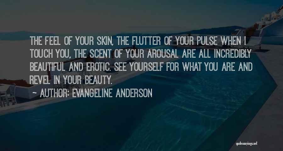 Evangeline Anderson Quotes: The Feel Of Your Skin, The Flutter Of Your Pulse When I Touch You, The Scent Of Your Arousal Are