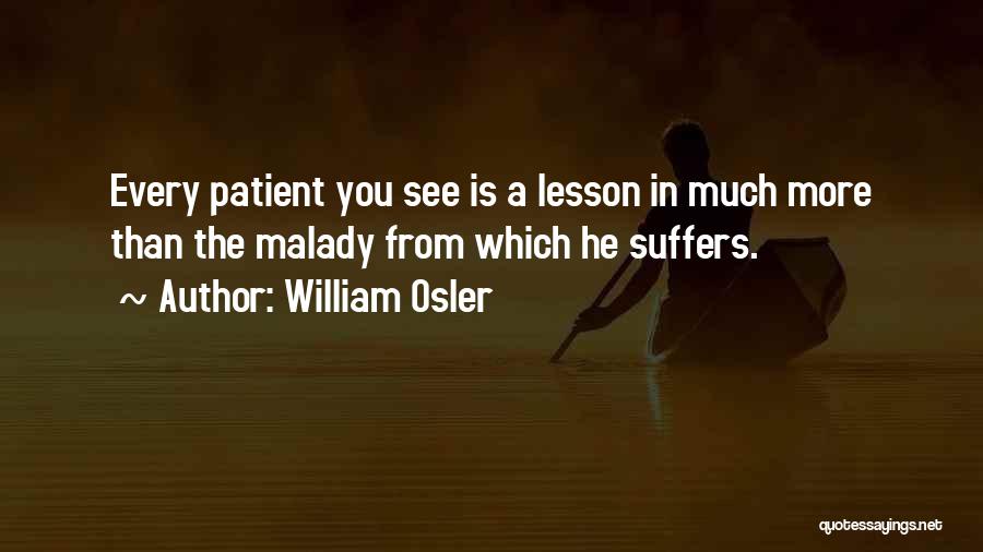 William Osler Quotes: Every Patient You See Is A Lesson In Much More Than The Malady From Which He Suffers.