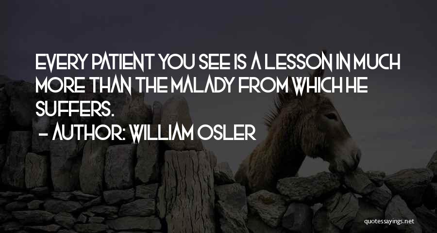 William Osler Quotes: Every Patient You See Is A Lesson In Much More Than The Malady From Which He Suffers.