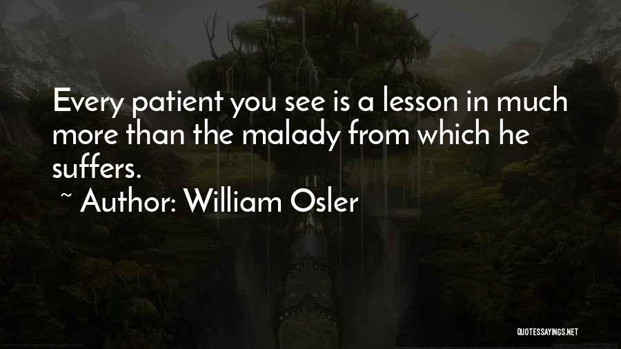 William Osler Quotes: Every Patient You See Is A Lesson In Much More Than The Malady From Which He Suffers.