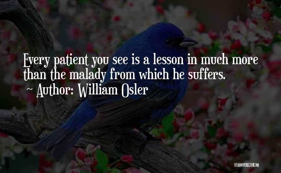 William Osler Quotes: Every Patient You See Is A Lesson In Much More Than The Malady From Which He Suffers.