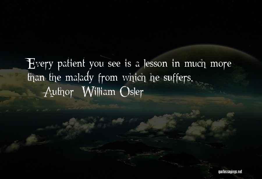 William Osler Quotes: Every Patient You See Is A Lesson In Much More Than The Malady From Which He Suffers.