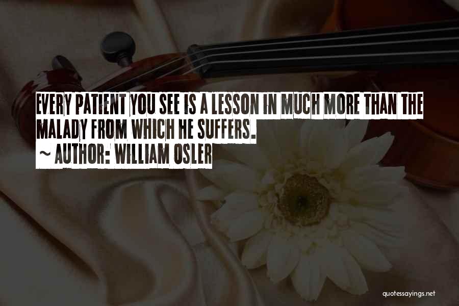 William Osler Quotes: Every Patient You See Is A Lesson In Much More Than The Malady From Which He Suffers.