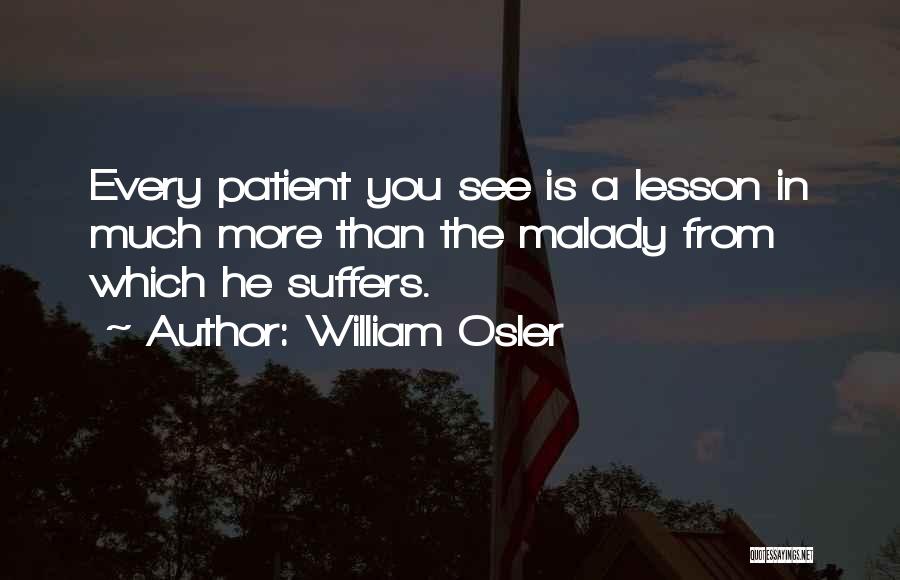 William Osler Quotes: Every Patient You See Is A Lesson In Much More Than The Malady From Which He Suffers.