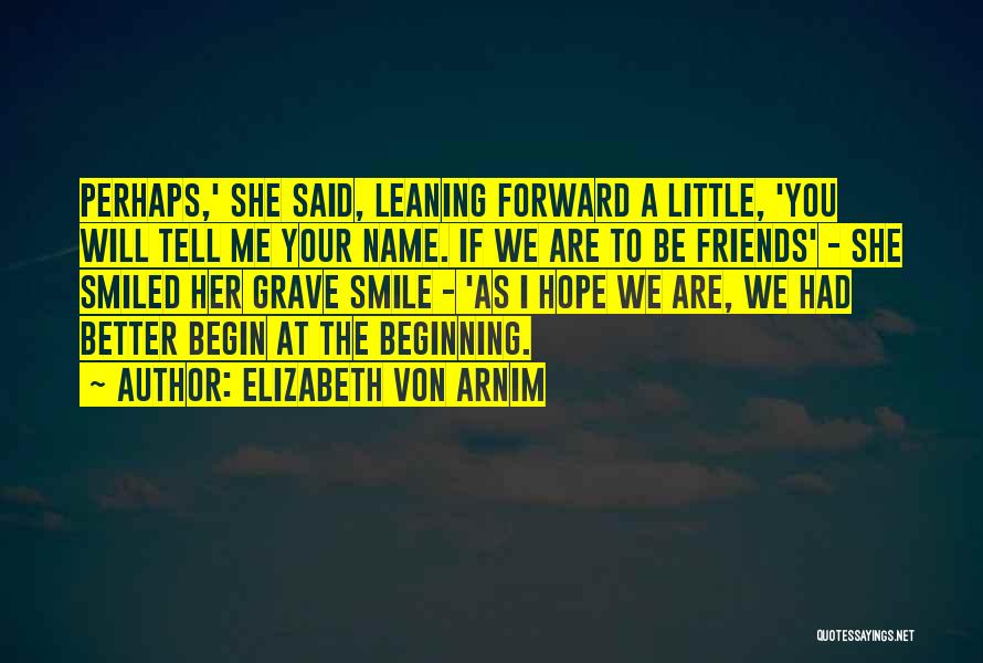 Elizabeth Von Arnim Quotes: Perhaps,' She Said, Leaning Forward A Little, 'you Will Tell Me Your Name. If We Are To Be Friends' -