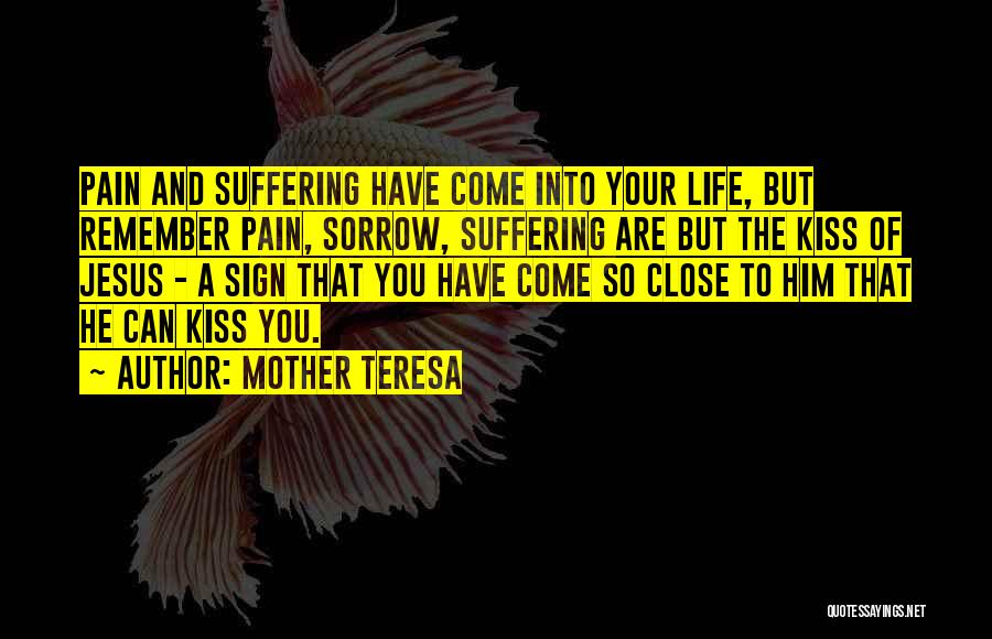 Mother Teresa Quotes: Pain And Suffering Have Come Into Your Life, But Remember Pain, Sorrow, Suffering Are But The Kiss Of Jesus -