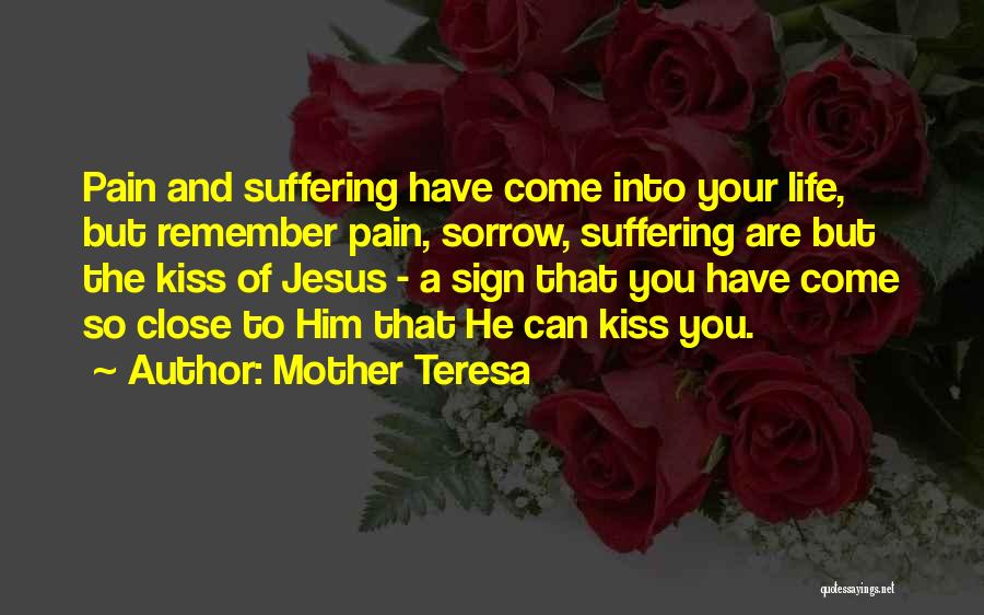 Mother Teresa Quotes: Pain And Suffering Have Come Into Your Life, But Remember Pain, Sorrow, Suffering Are But The Kiss Of Jesus -