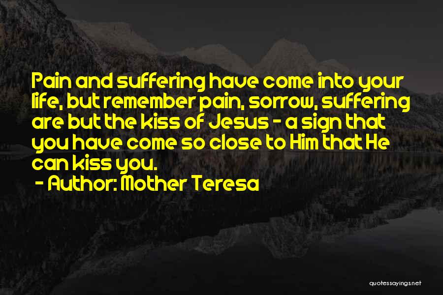 Mother Teresa Quotes: Pain And Suffering Have Come Into Your Life, But Remember Pain, Sorrow, Suffering Are But The Kiss Of Jesus -