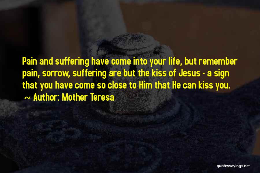 Mother Teresa Quotes: Pain And Suffering Have Come Into Your Life, But Remember Pain, Sorrow, Suffering Are But The Kiss Of Jesus -