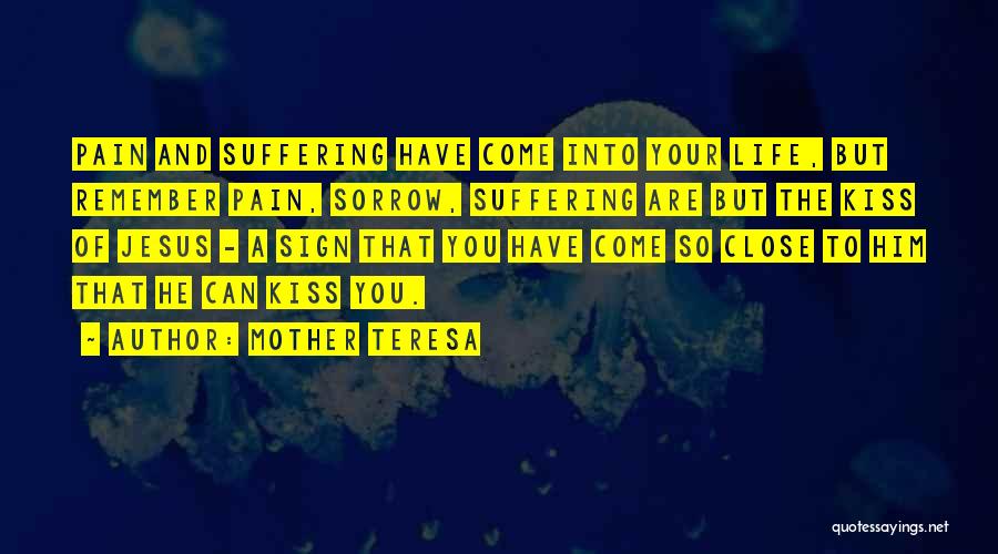 Mother Teresa Quotes: Pain And Suffering Have Come Into Your Life, But Remember Pain, Sorrow, Suffering Are But The Kiss Of Jesus -