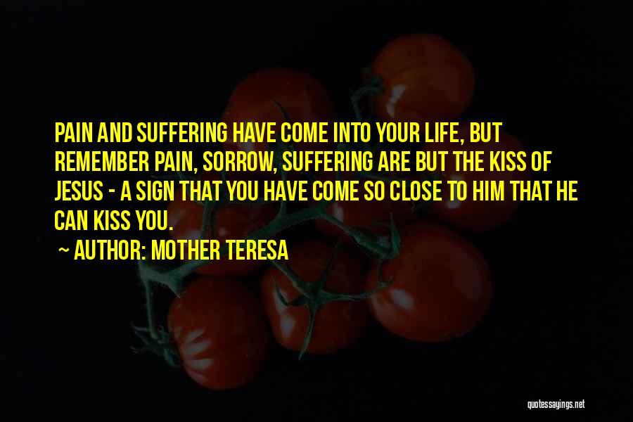 Mother Teresa Quotes: Pain And Suffering Have Come Into Your Life, But Remember Pain, Sorrow, Suffering Are But The Kiss Of Jesus -