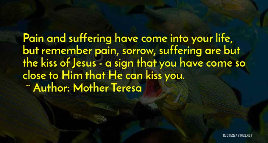 Mother Teresa Quotes: Pain And Suffering Have Come Into Your Life, But Remember Pain, Sorrow, Suffering Are But The Kiss Of Jesus -