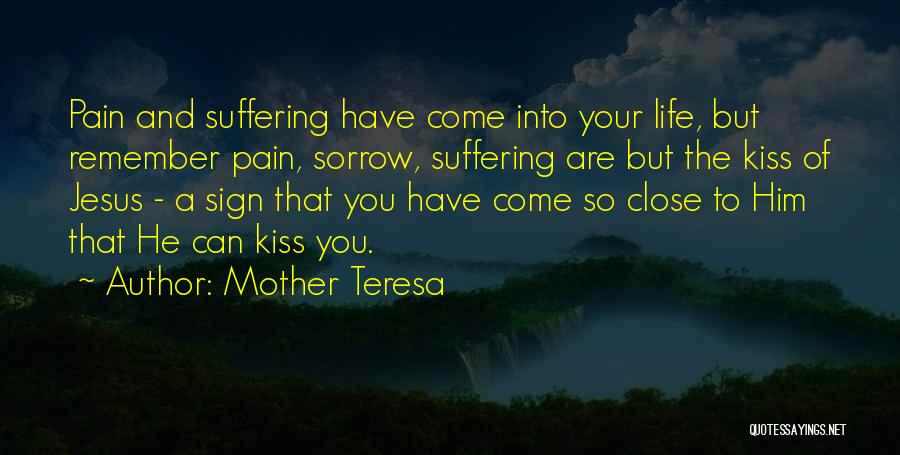 Mother Teresa Quotes: Pain And Suffering Have Come Into Your Life, But Remember Pain, Sorrow, Suffering Are But The Kiss Of Jesus -