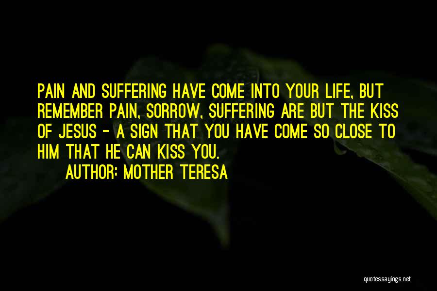 Mother Teresa Quotes: Pain And Suffering Have Come Into Your Life, But Remember Pain, Sorrow, Suffering Are But The Kiss Of Jesus -