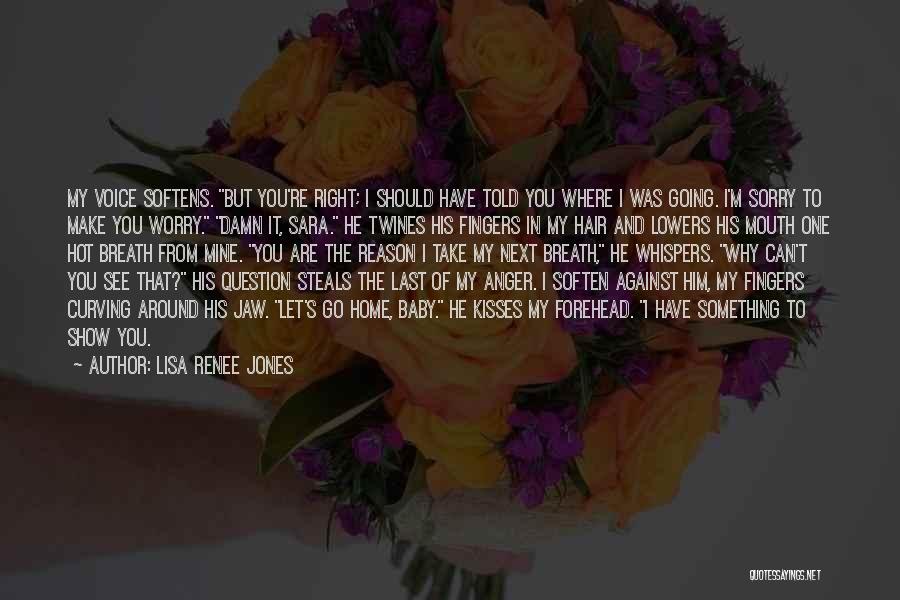 Lisa Renee Jones Quotes: My Voice Softens. But You're Right; I Should Have Told You Where I Was Going. I'm Sorry To Make You