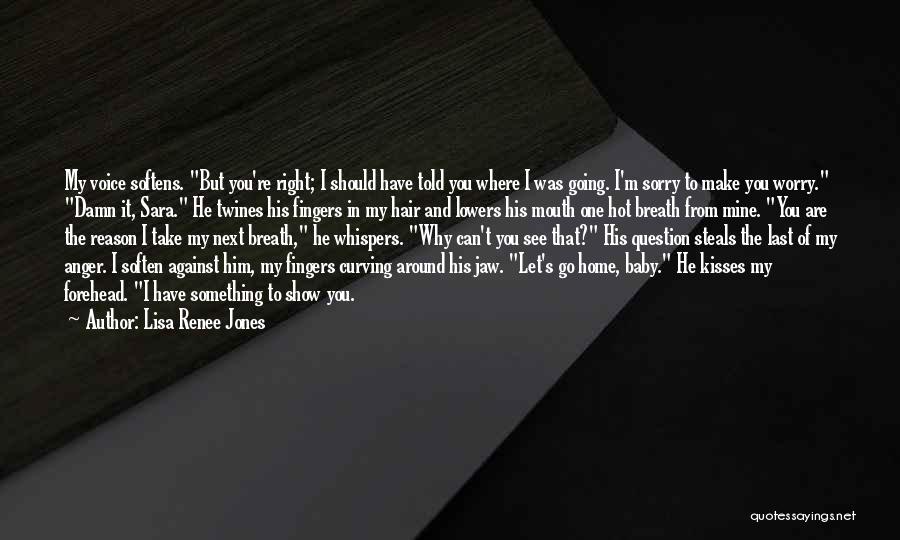 Lisa Renee Jones Quotes: My Voice Softens. But You're Right; I Should Have Told You Where I Was Going. I'm Sorry To Make You