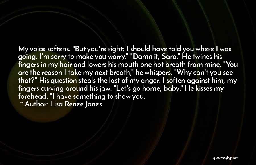 Lisa Renee Jones Quotes: My Voice Softens. But You're Right; I Should Have Told You Where I Was Going. I'm Sorry To Make You