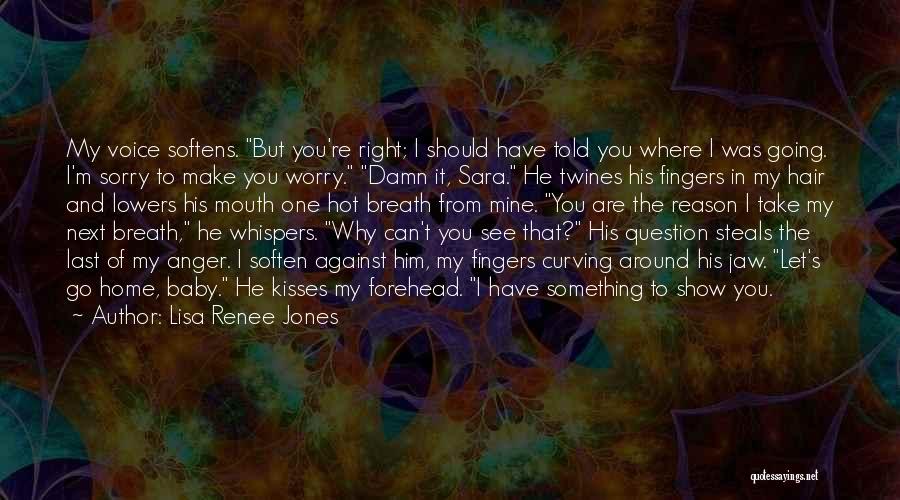 Lisa Renee Jones Quotes: My Voice Softens. But You're Right; I Should Have Told You Where I Was Going. I'm Sorry To Make You