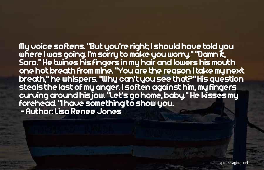 Lisa Renee Jones Quotes: My Voice Softens. But You're Right; I Should Have Told You Where I Was Going. I'm Sorry To Make You