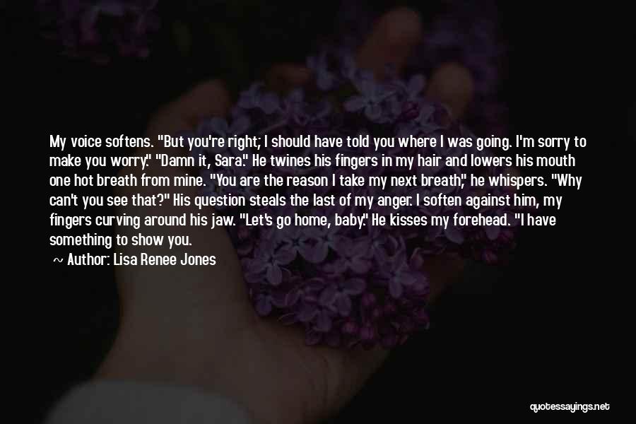 Lisa Renee Jones Quotes: My Voice Softens. But You're Right; I Should Have Told You Where I Was Going. I'm Sorry To Make You