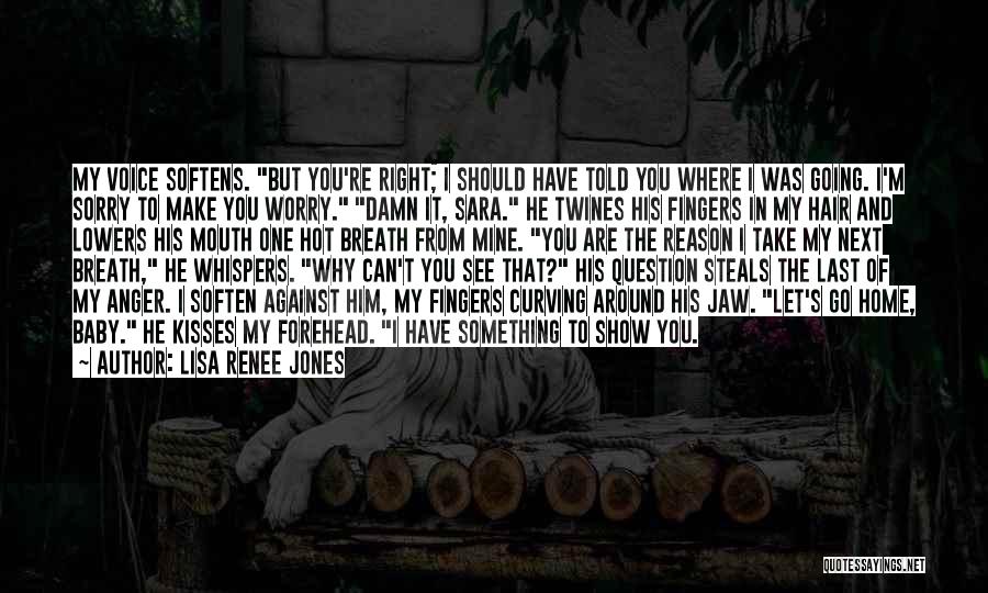 Lisa Renee Jones Quotes: My Voice Softens. But You're Right; I Should Have Told You Where I Was Going. I'm Sorry To Make You