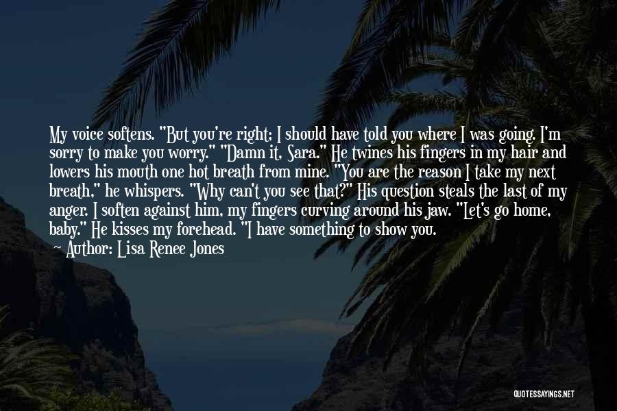 Lisa Renee Jones Quotes: My Voice Softens. But You're Right; I Should Have Told You Where I Was Going. I'm Sorry To Make You