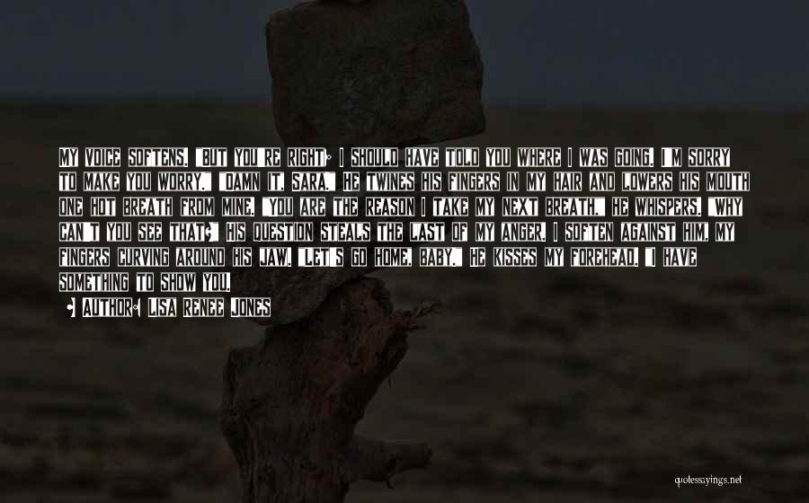 Lisa Renee Jones Quotes: My Voice Softens. But You're Right; I Should Have Told You Where I Was Going. I'm Sorry To Make You