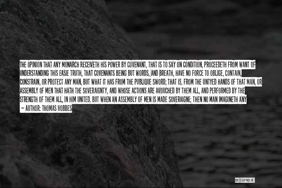 Thomas Hobbes Quotes: The Opinion That Any Monarch Receiveth His Power By Covenant, That Is To Say On Condition, Proceedeth From Want Of