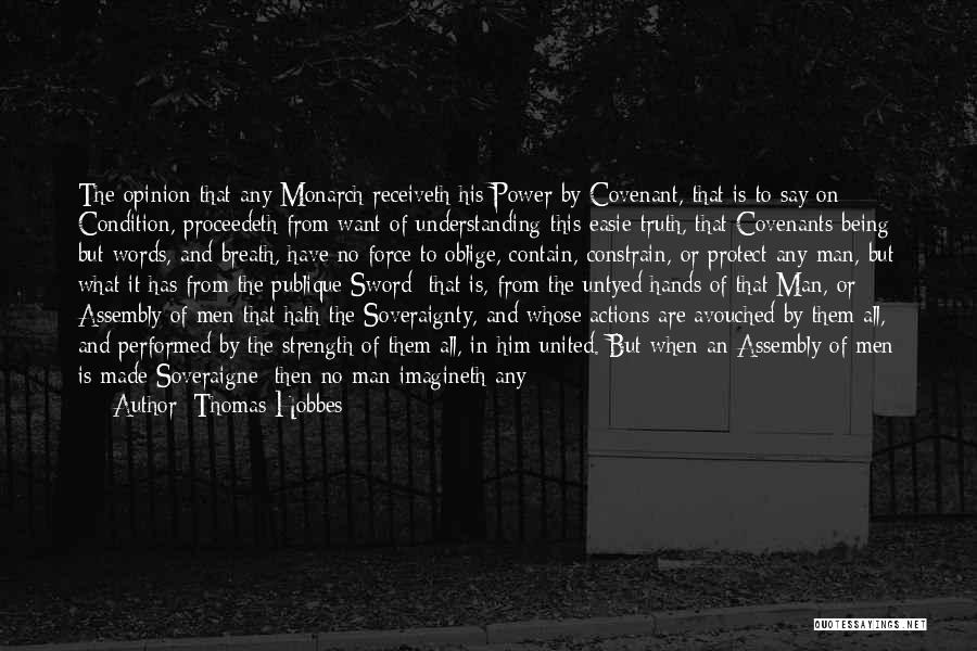 Thomas Hobbes Quotes: The Opinion That Any Monarch Receiveth His Power By Covenant, That Is To Say On Condition, Proceedeth From Want Of