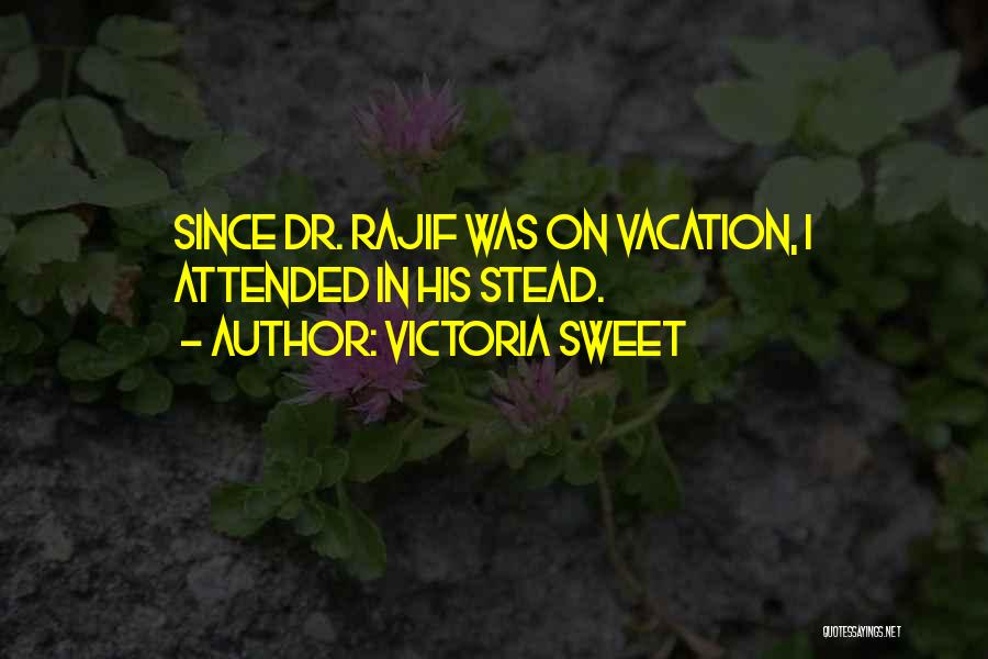 Victoria Sweet Quotes: Since Dr. Rajif Was On Vacation, I Attended In His Stead.