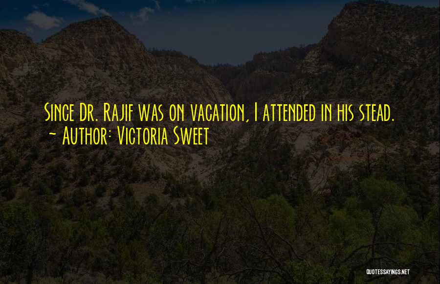 Victoria Sweet Quotes: Since Dr. Rajif Was On Vacation, I Attended In His Stead.