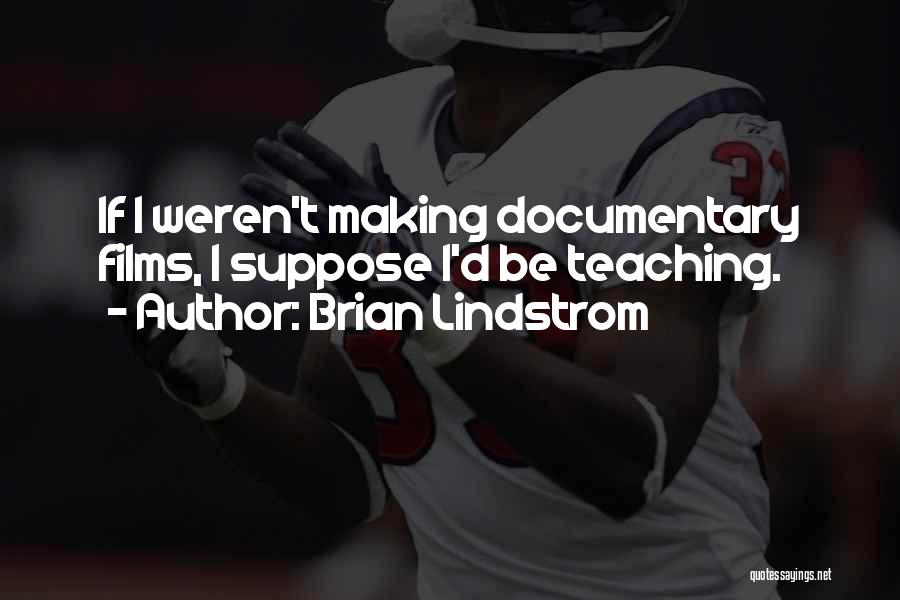 Brian Lindstrom Quotes: If I Weren't Making Documentary Films, I Suppose I'd Be Teaching.
