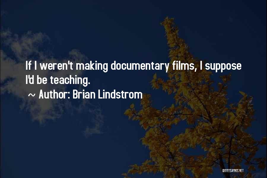 Brian Lindstrom Quotes: If I Weren't Making Documentary Films, I Suppose I'd Be Teaching.