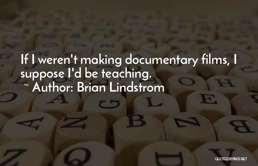 Brian Lindstrom Quotes: If I Weren't Making Documentary Films, I Suppose I'd Be Teaching.