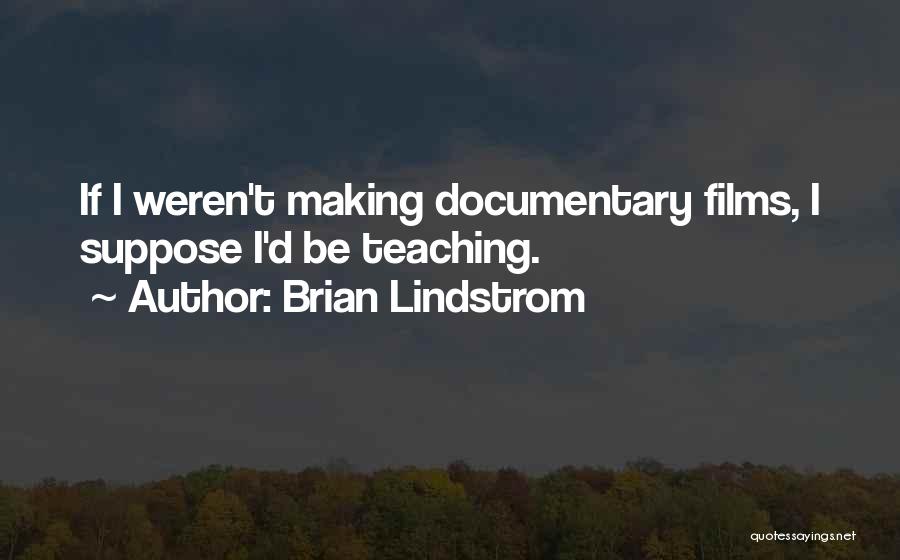 Brian Lindstrom Quotes: If I Weren't Making Documentary Films, I Suppose I'd Be Teaching.